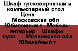 Шкаф трёхсворчатый и компьютерный стол › Цена ­ 2 500 - Московская обл., Юбилейный г. Мебель, интерьер » Шкафы, купе   . Московская обл.,Юбилейный г.